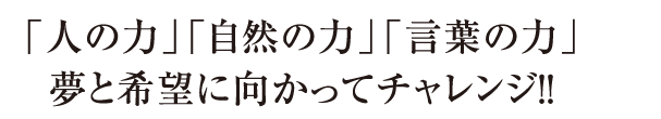 「人の力」「自然の力」「言葉の力」夢と希望に向かってチャレンジ！！