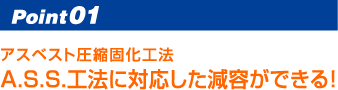 Point01 アスベスト圧縮固化工法 A.S.S.工法に対応した減容ができる！