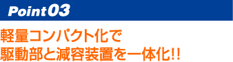 Point03 軽量コンパクト化で駆動部と減容装置を一体化！！